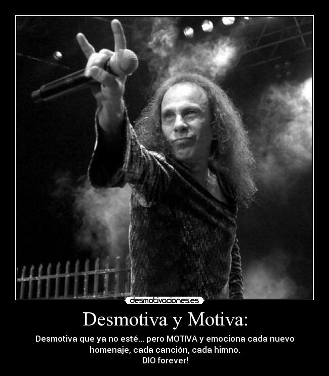 Desmotiva y Motiva: - Desmotiva que ya no esté... pero MOTIVA y emociona cada nuevo
homenaje, cada canción, cada himno.
DIO forever!