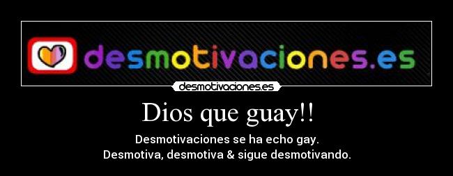 Dios que guay!! - Desmotivaciones se ha echo gay.
Desmotiva, desmotiva & sigue desmotivando.
