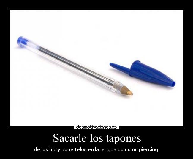 Sacarle los tapones - de los bic y ponértelos en la lengua como un piercing 