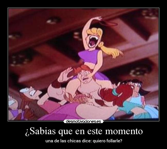 ¿Sabias que en este momento - una de las chicas dice: quiero follarle?