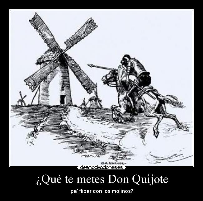 ¿Qué te metes Don Quijote - pa flipar con los molinos?