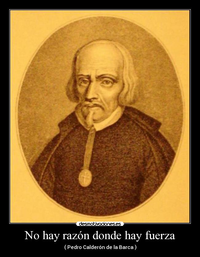 No hay razón donde hay fuerza - ( Pedro Calderón de la Barca )