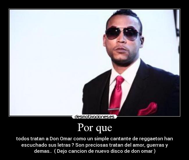 Por que - todos tratan a Don Omar como un simple cantante de reggaeton han
escuchado sus letras ? Son preciosas tratan del amor, guerras y
demas..  ( Dejo cancion de nuevo disco de don omar )