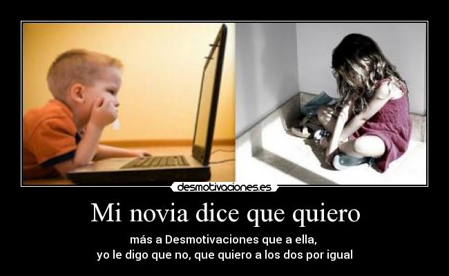 Mi novia dice que quiero - más a Desmotivaciones que a ella,
yo le digo que no, que quiero a los dos por igual