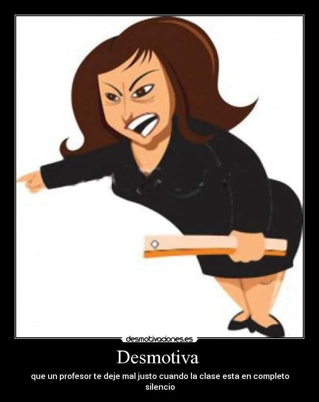 Desmotiva - que un profesor te deje mal justo cuando la clase esta en completo silencio