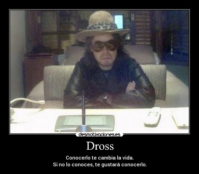 Dross - Conocerlo te cambia la vida.
Si no lo conoces, te gustará conocerlo.