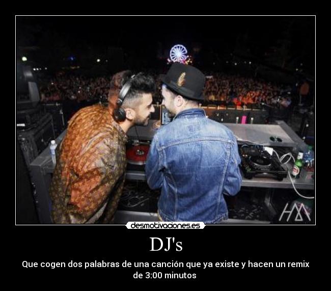 DJs - Que cogen dos palabras de una canción que ya existe y hacen un remix
de 3:00 minutos 