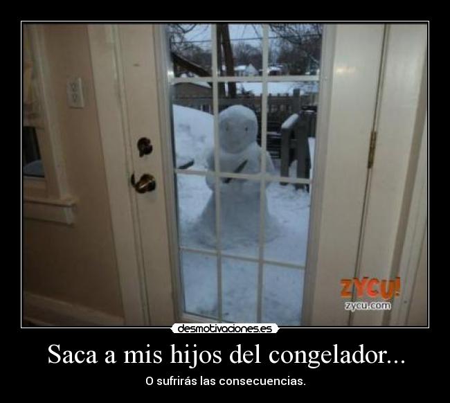Saca a mis hijos del congelador... -