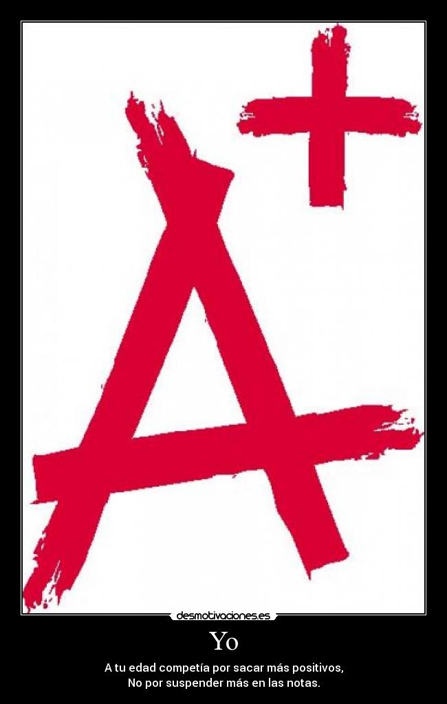 Yo - A tu edad competía por sacar más positivos,
No por suspender más en las notas.