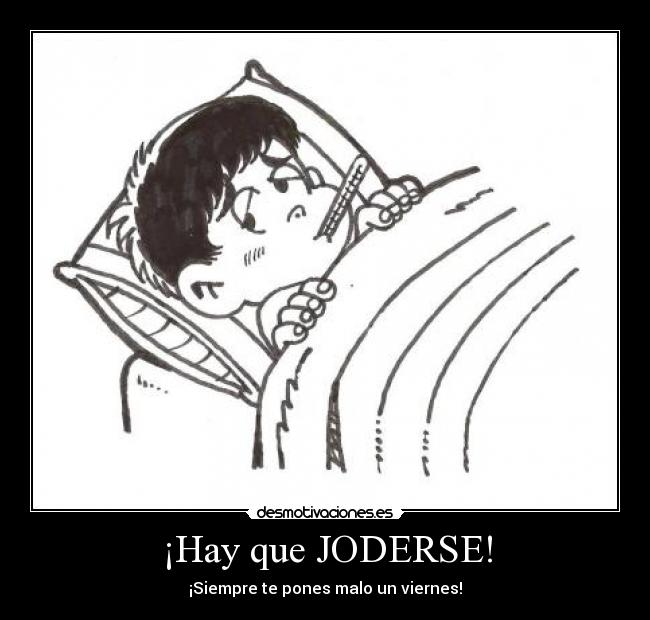 ¡Hay que JODERSE! - ¡Siempre te pones malo un viernes!