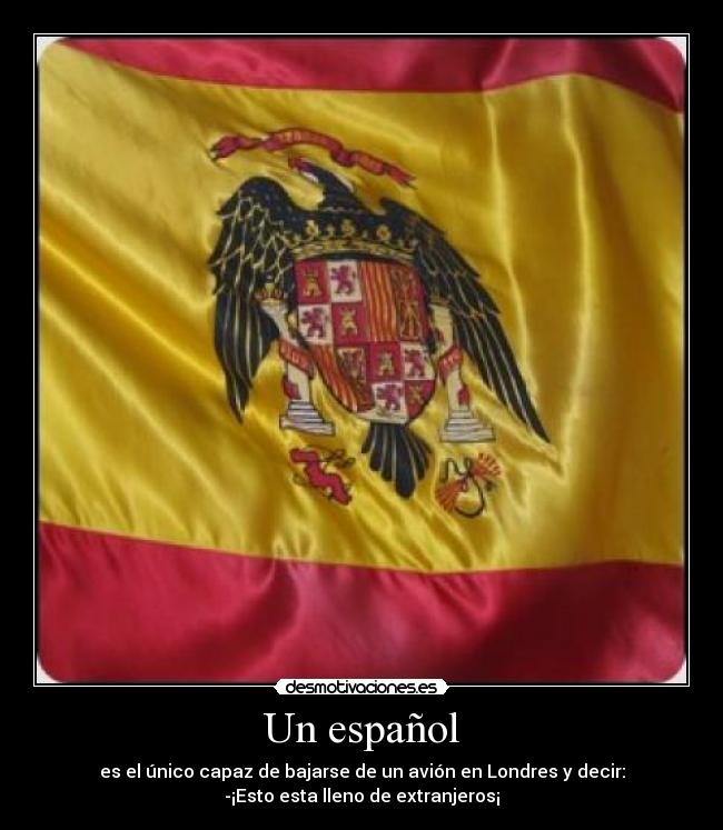 Un español - es el único capaz de bajarse de un avión en Londres y decir:
-¡Esto esta lleno de extranjeros¡