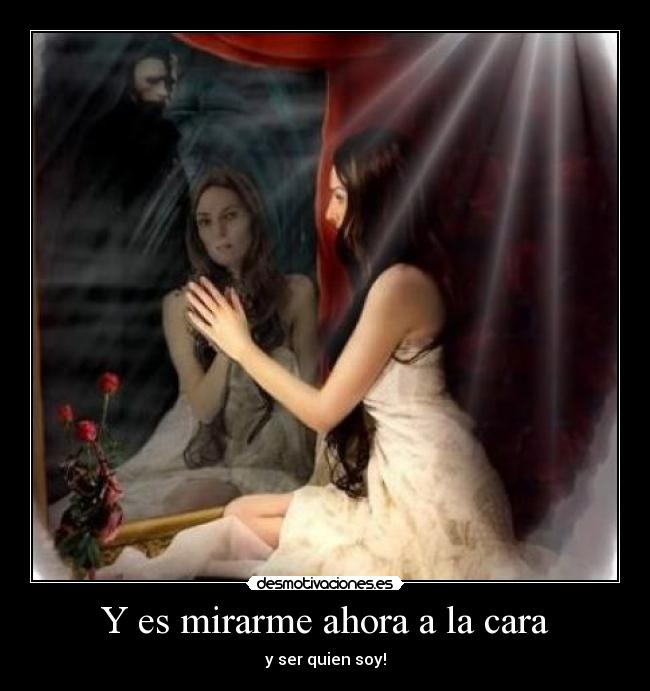 Y es mirarme ahora a la cara - y ser quien soy!