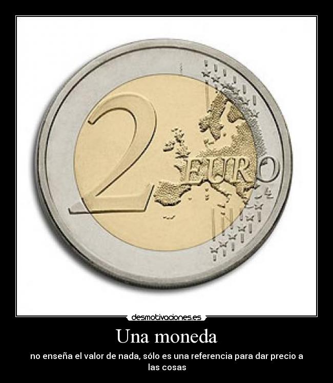 Una moneda - no enseña el valor de nada, sólo es una referencia para dar precio a las cosas