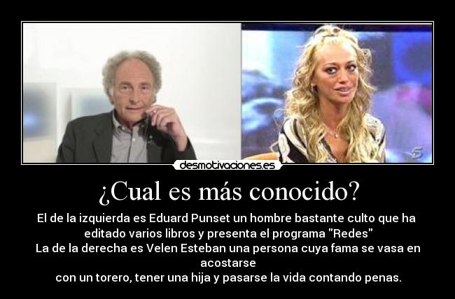 ¿Cual es más conocido? - El de la izquierda es Eduard Punset un hombre bastante culto que ha
editado varios libros y presenta el programa Redes
La de la derecha es Velen Esteban una persona cuya fama se vasa en acostarse
con un torero, tener una hija y pasarse la vida contando penas.
