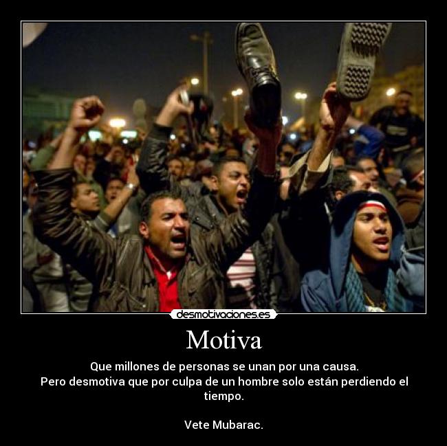 Motiva - Que millones de personas se unan por una causa.
Pero desmotiva que por culpa de un hombre solo están perdiendo el tiempo.

Vete Mubarac.