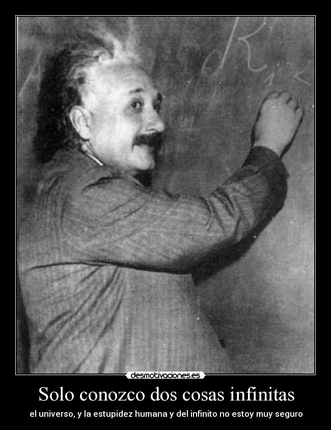Solo conozco dos cosas infinitas - el universo, y la estupidez humana y del infinito no estoy muy seguro
