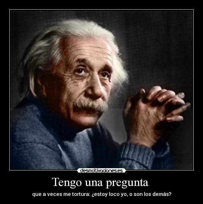 Tengo una pregunta  - que a veces me tortura: ¿estoy loco yo, o son los demás?
