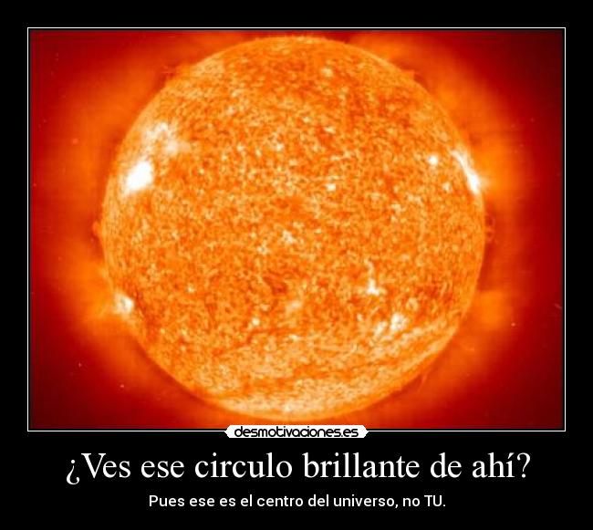 ¿Ves ese circulo brillante de ahí? - Pues ese es el centro del universo, no TU.