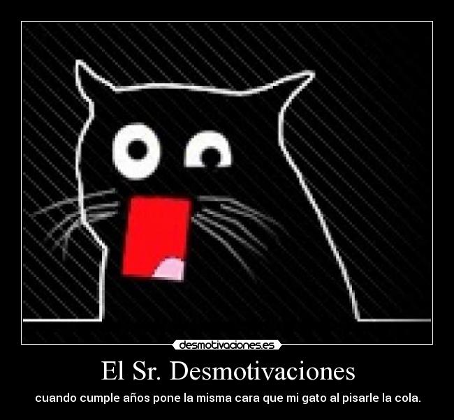 El Sr. Desmotivaciones - cuando cumple años pone la misma cara que mi gato al pisarle la cola.