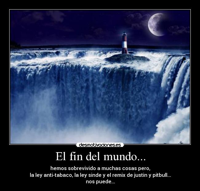 El fin del mundo... - hemos sobrevivido a muchas cosas pero,
la ley anti-tabaco, la ley sinde y el remix de justin y pitbull...
nos puede...