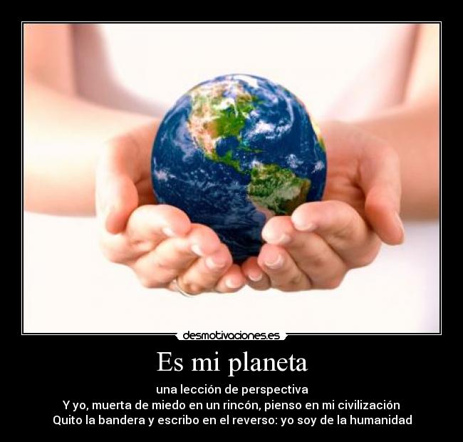 Es mi planeta - una lección de perspectiva
Y yo, muerta de miedo en un rincón, pienso en mi civilización
Quito la bandera y escribo en el reverso: yo soy de la humanidad