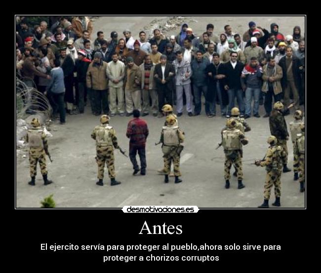 Antes - El ejercito servía para proteger al pueblo,ahora solo sirve para
proteger a chorizos corruptos