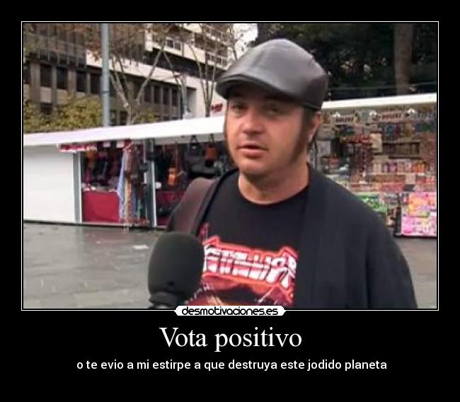 Vota positivo -  o te evio a mi estirpe a que destruya este jodido planeta
