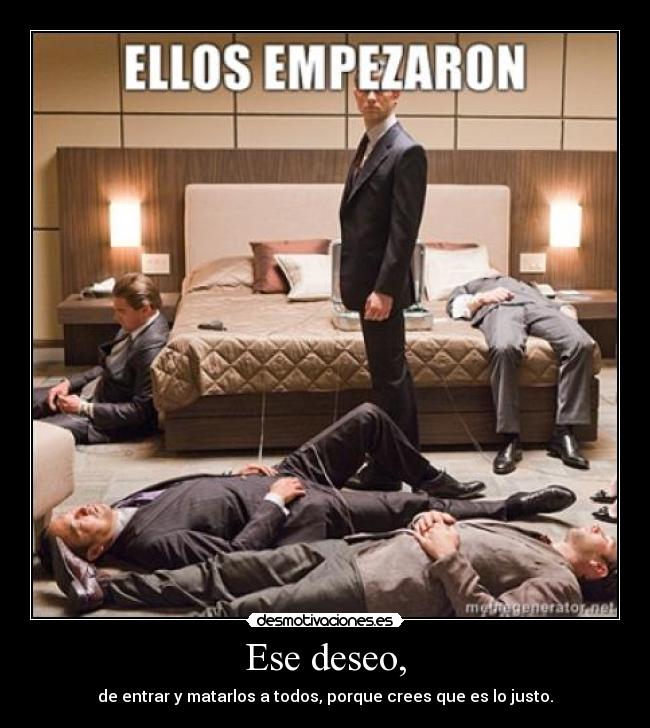 Ese deseo, - de entrar y matarlos a todos, porque crees que es lo justo.