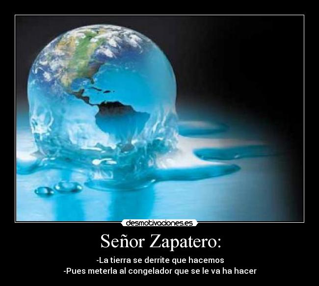 Señor Zapatero: - -La tierra se derrite que hacemos
-Pues meterla al congelador que se le va ha hacer