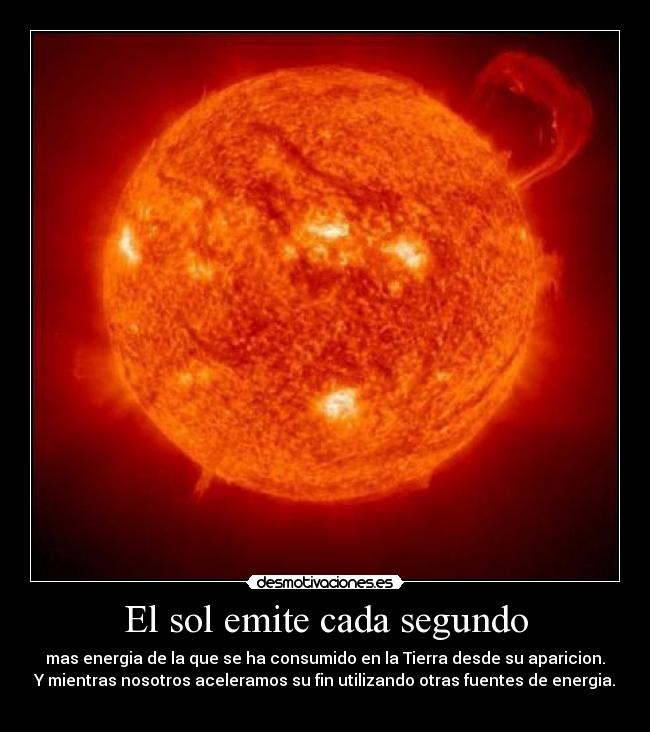El sol emite cada segundo - mas energia de la que se ha consumido en la Tierra desde su aparicion.
Y mientras nosotros aceleramos su fin utilizando otras fuentes de energia.