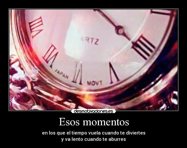 Esos momentos - en los que el tiempo vuela cuando te diviertes
y va lento cuando te aburres