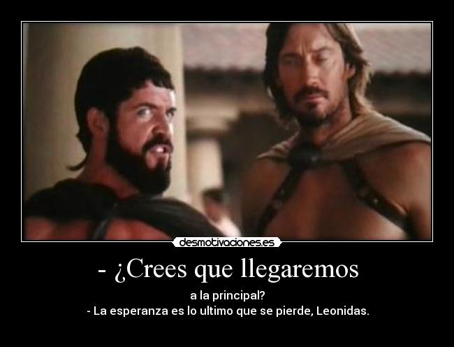 - ¿Crees que llegaremos - a la principal?
- La esperanza es lo ultimo que se pierde, Leonidas.