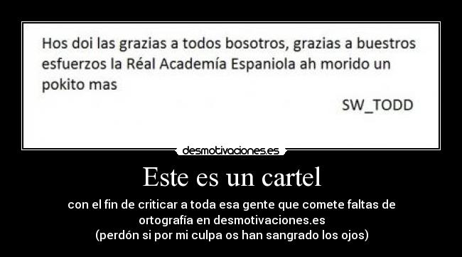 Este es un cartel - con el fin de criticar a toda esa gente que comete faltas de
ortografía en desmotivaciones.es
(perdón si por mi culpa os han sangrado los ojos)