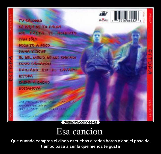 Esa cancion - Que cuando compras el disco escuchas a todas horas y con el paso del
tiempo pasa a ser la que menos te gusta