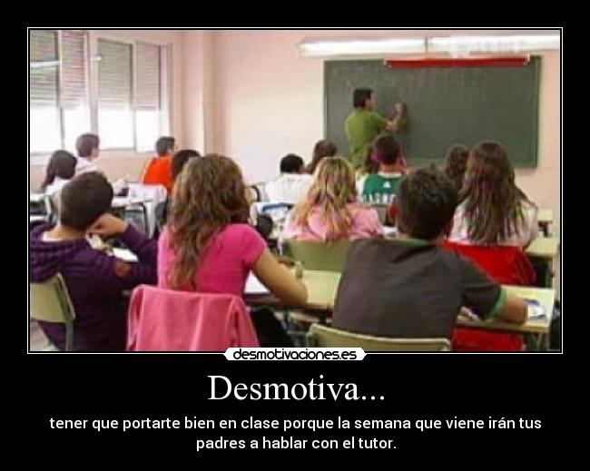 Desmotiva... - tener que portarte bien en clase porque la semana que viene irán tus
padres a hablar con el tutor.