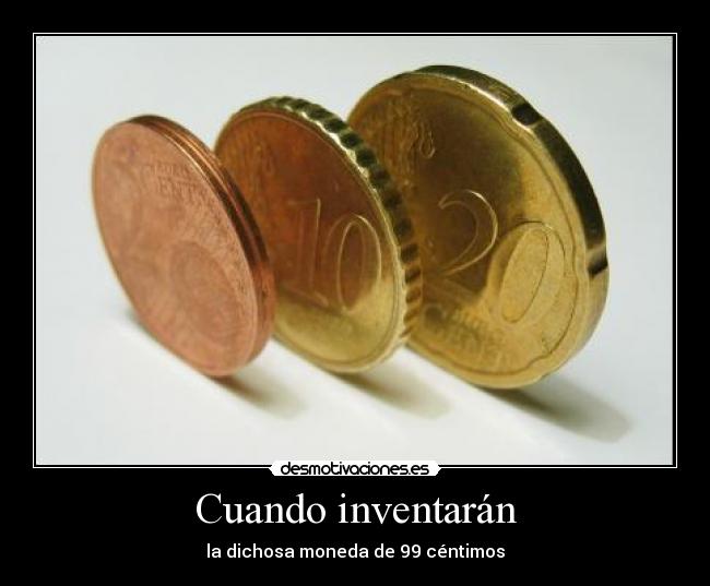 Cuando inventarán - la dichosa moneda de 99 céntimos