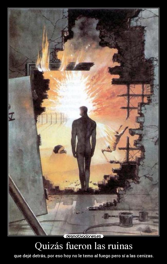 Quizás fueron las ruinas - que dejé detrás, por eso hoy no le temo al fuego pero sí a las cenizas.