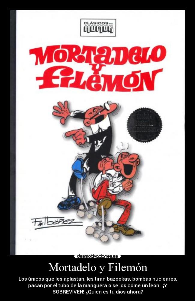 Mortadelo y Filemón - Los únicos que les aplastan, les tiran bazookas, bombas nucleares,
pasan por el tubo de la manguera o se los come un león...¡Y
SOBREVIVEN! ¿Quien es tu dios ahora?