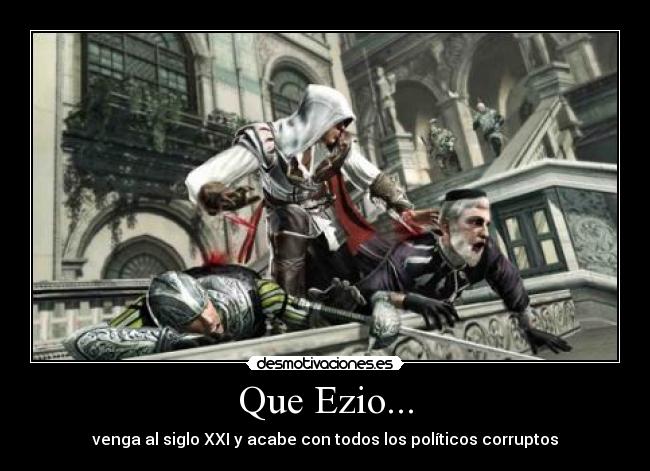 Que Ezio... - venga al siglo XXI y acabe con todos los políticos corruptos