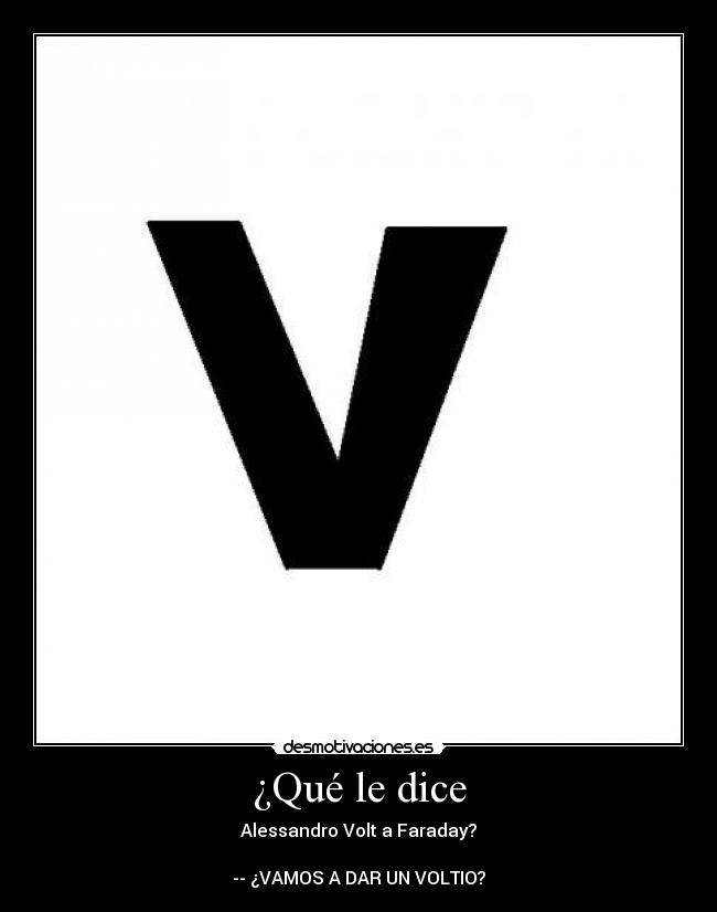¿Qué le dice - Alessandro Volt a Faraday?
-- ¿VAMOS A DAR UN VOLTIO?