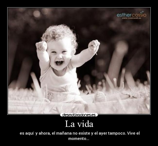 La vida -  es aquí  y ahora, el mañana no existe y el ayer tampoco. Vive el momento... 