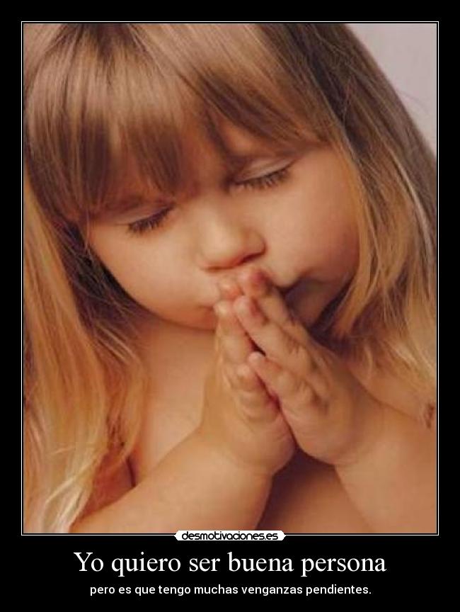 Yo quiero ser buena persona - pero es que tengo muchas venganzas pendientes.
