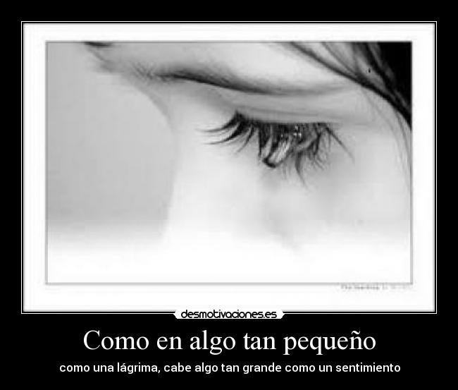 Como en algo tan pequeño - como una lágrima, cabe algo tan grande como un sentimiento