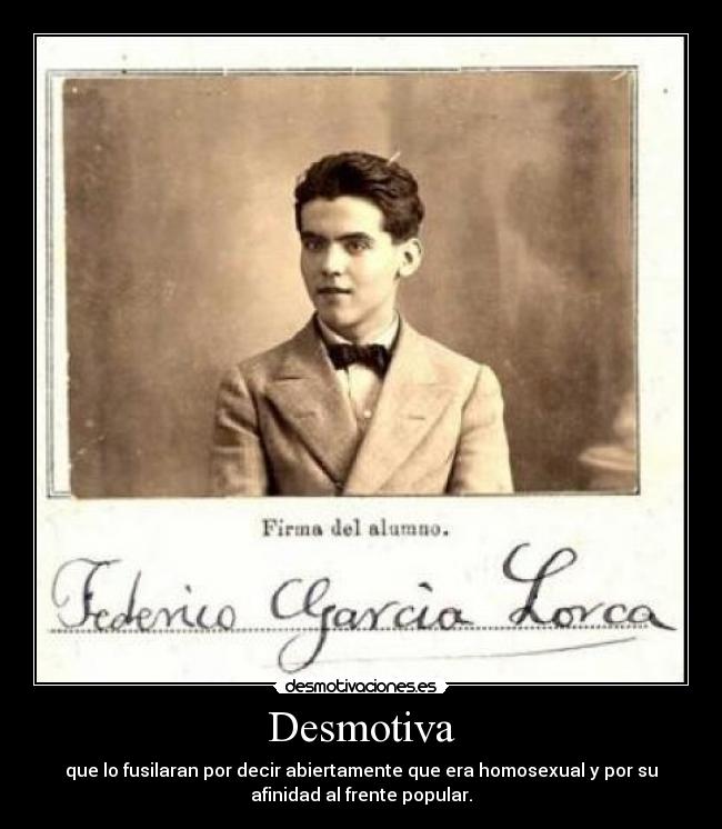 Desmotiva - que lo fusilaran por decir abiertamente que era homosexual y por su
afinidad al frente popular.