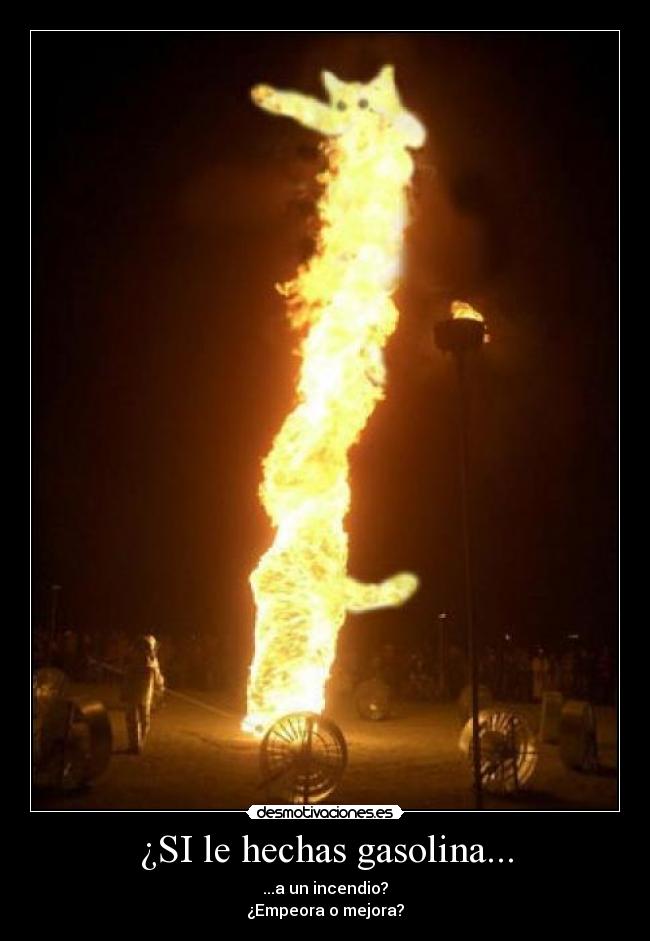 ¿SI le hechas gasolina... - ...a un incendio?
¿Empeora o mejora?