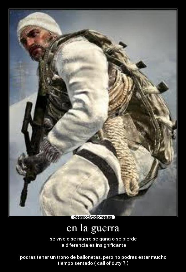 en la guerra - se vive o se muere se gana o se pierde
la diferencia es insignificante
podras tener un trono de ballonetas. pero no podras estar mucho
tiempo sentado ( call of duty 7 )
