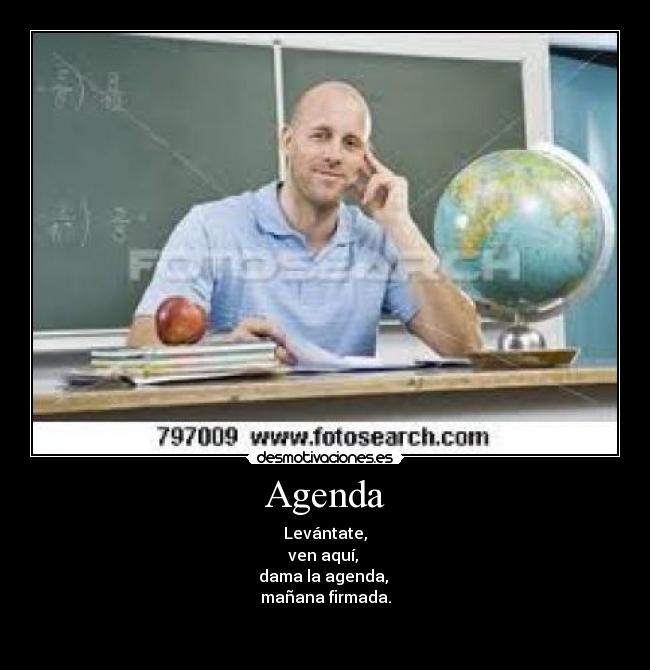 Agenda - Levántate,
ven aquí, 
dama la agenda, 
mañana firmada.


