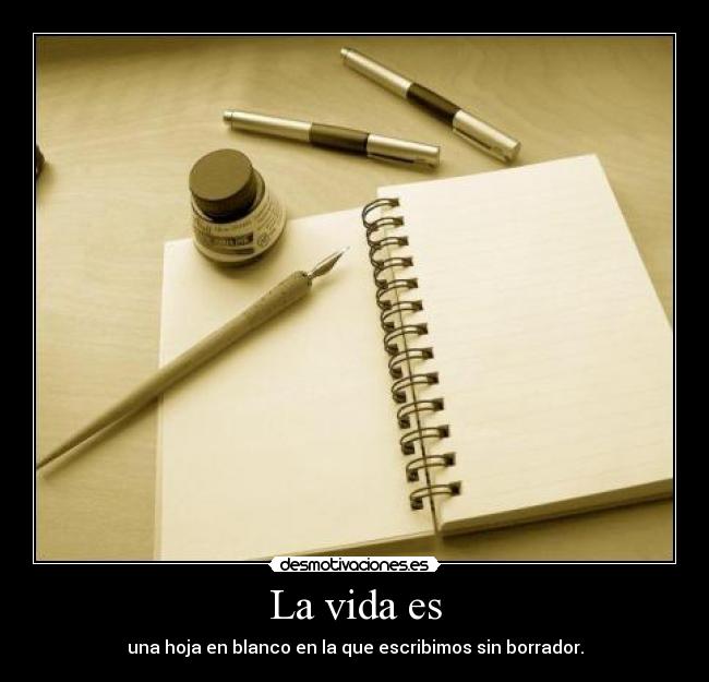 La vida es - una hoja en blanco en la que escribimos sin borrador.