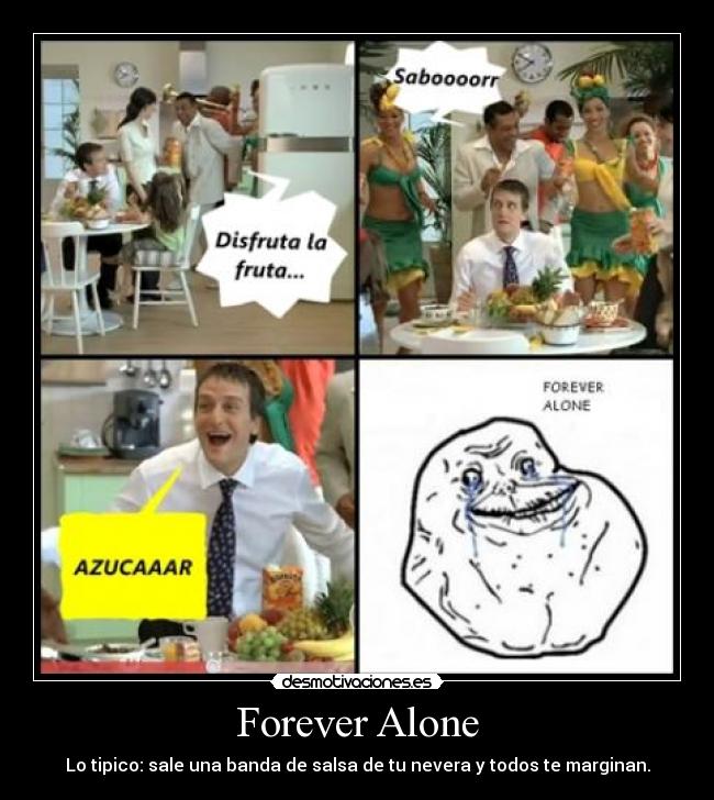 Forever Alone - Lo tipico: sale una banda de salsa de tu nevera y todos te marginan.