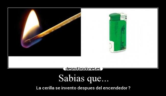 Sabias que... - La cerilla se invento despues del encendedor ?